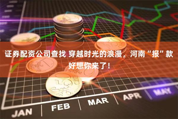 证券配资公司查找 穿越时光的浪漫，河南“报”款好想你来了！