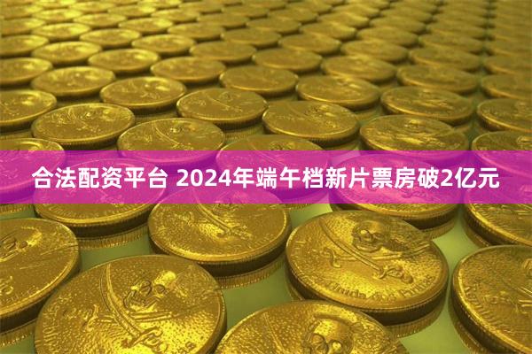 合法配资平台 2024年端午档新片票房破2亿元