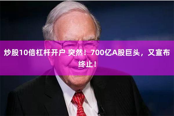 炒股10倍杠杆开户 突然！700亿A股巨头，又宣布终止！