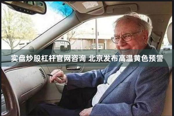 实盘炒股杠杆官网咨询 北京发布高温黄色预警