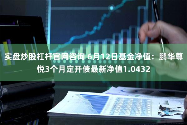 实盘炒股杠杆官网咨询 6月12日基金净值：鹏华尊悦3个月定开债最新净值1.0432