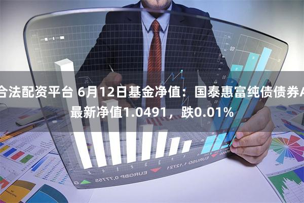 合法配资平台 6月12日基金净值：国泰惠富纯债债券A最新净值1.0491，跌0.01%