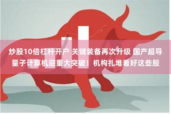 炒股10倍杠杆开户 关键装备再次升级 国产超导量子计算机迎重大突破！机构扎堆看好这些股