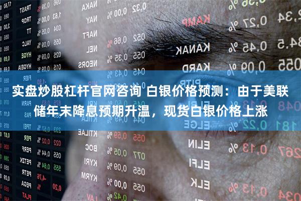实盘炒股杠杆官网咨询 白银价格预测：由于美联储年末降息预