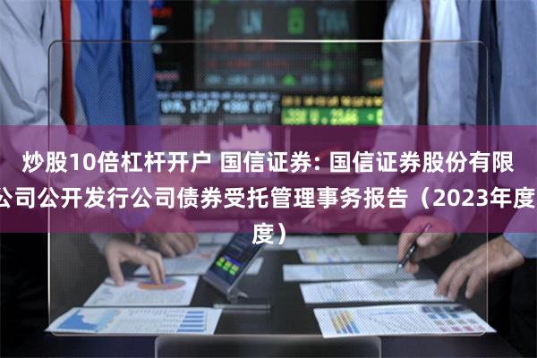 炒股10倍杠杆开户 国信证券: 国信证券股份有限公司公开发行公司债券受托管理事务报告（2023年度）
