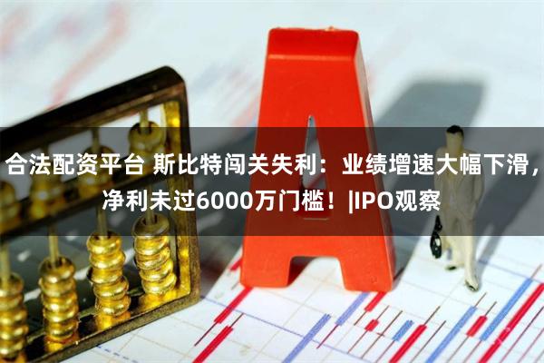 合法配资平台 斯比特闯关失利：业绩增速大幅下滑，净利未过6000万门槛！|IPO观察
