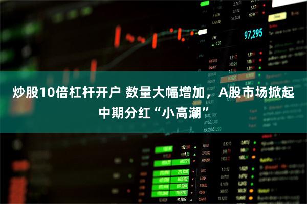 炒股10倍杠杆开户 数量大幅增加，A股市场掀起中期分红“小高潮”