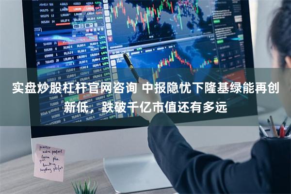 实盘炒股杠杆官网咨询 中报隐忧下隆基绿能再创新低，跌破千亿市值还有多远