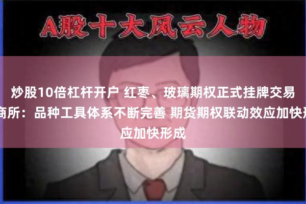 炒股10倍杠杆开户 红枣、玻璃期权正式挂牌交易 郑商所：品种工具体系不断完善 期货期权联动效应加快形成