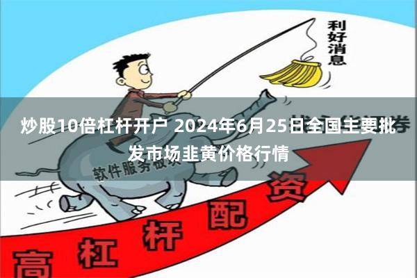 炒股10倍杠杆开户 2024年6月25日全国主要批发市场韭黄价格行情