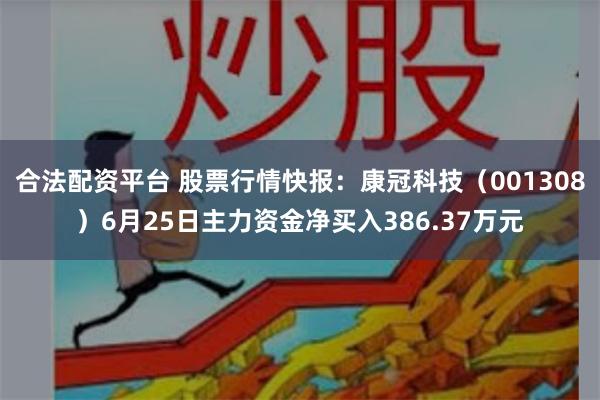 合法配资平台 股票行情快报：康冠科技（001308）6月25日主力资金净买入386.37万元
