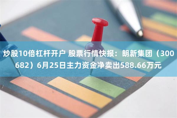 炒股10倍杠杆开户 股票行情快报：朗新集团（300682）6月25日主力资金净卖出588.66万元