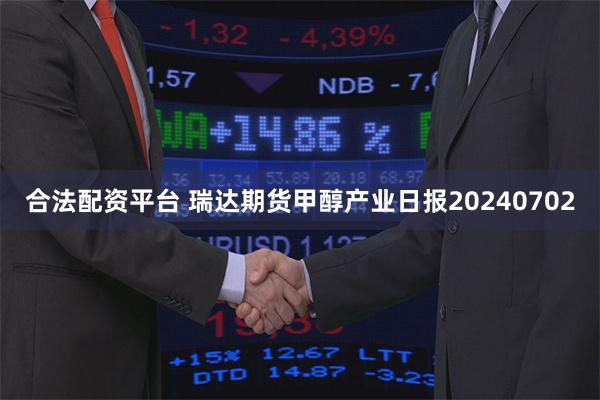 合法配资平台 瑞达期货甲醇产业日报20240702