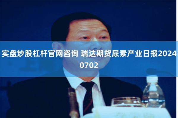 实盘炒股杠杆官网咨询 瑞达期货尿素产业日报20240702