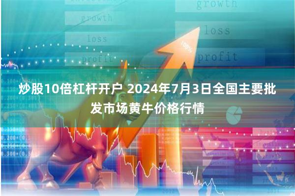 炒股10倍杠杆开户 2024年7月3日全国主要批发市场黄牛价格行情