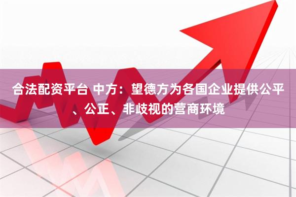 合法配资平台 中方：望德方为各国企业提供公平、公正、非歧视的营商环境