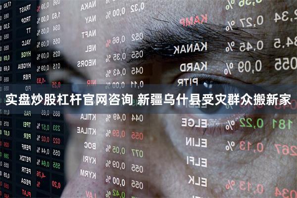 实盘炒股杠杆官网咨询 新疆乌什县受灾群众搬新家