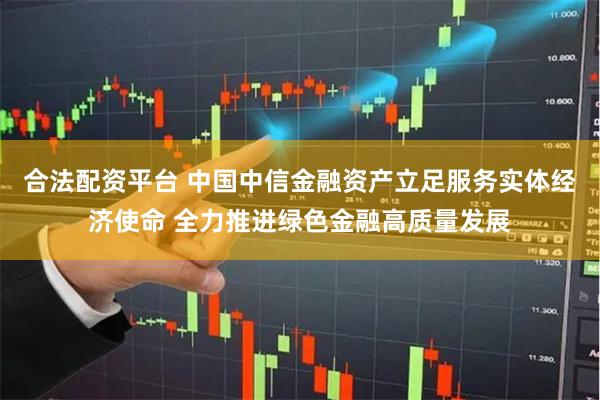 合法配资平台 中国中信金融资产立足服务实体经济使命 全力推进绿色金融高质量发展