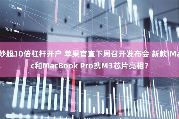 炒股10倍杠杆开户 苹果官宣下周召开发布会 新款iMac