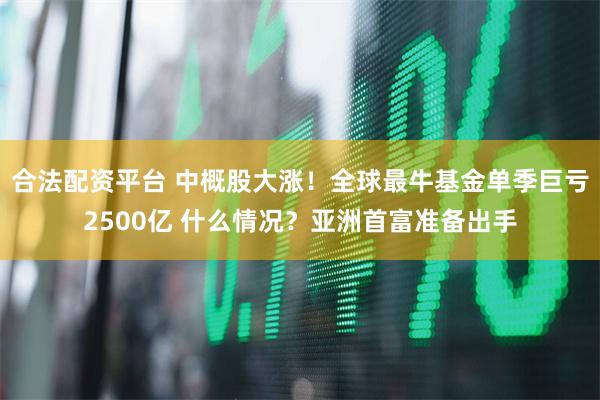 合法配资平台 中概股大涨！全球最牛基金单季巨亏2500亿