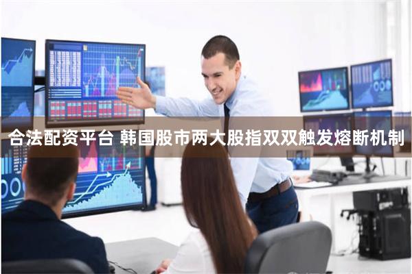 合法配资平台 韩国股市两大股指双双触发熔断机制