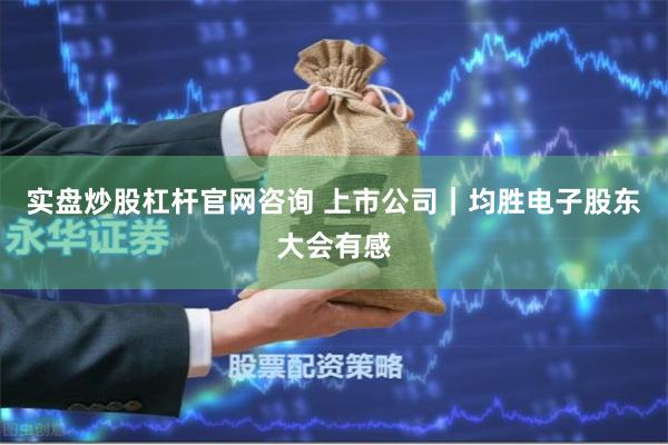 实盘炒股杠杆官网咨询 上市公司｜均胜电子股东大会有感