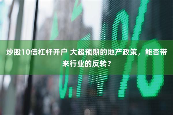 炒股10倍杠杆开户 大超预期的地产政策，能否带来行业的反转？