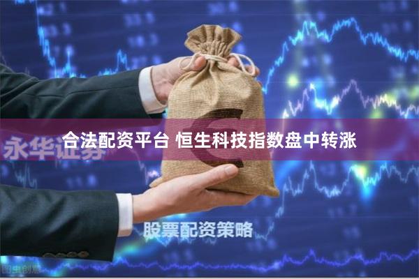 合法配资平台 恒生科技指数盘中转涨