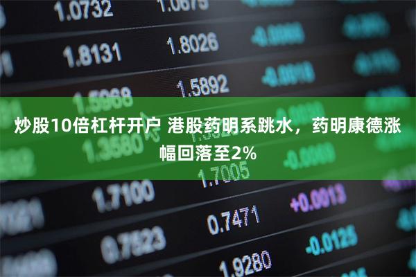 炒股10倍杠杆开户 港股药明系跳水，药明康德涨幅回落至2%