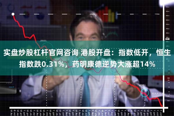 实盘炒股杠杆官网咨询 港股开盘：指数低开，恒生指数跌0.