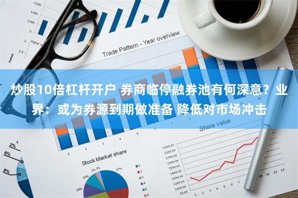 炒股10倍杠杆开户 券商临停融券池有何深意？业界：或为券源到期做准备 降低对市场冲击