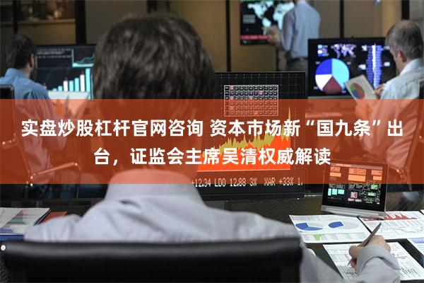 实盘炒股杠杆官网咨询 资本市场新“国九条”出台，证监会主席吴清权威解读