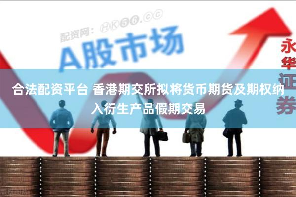 合法配资平台 香港期交所拟将货币期货及期权纳入衍生产品假期交易