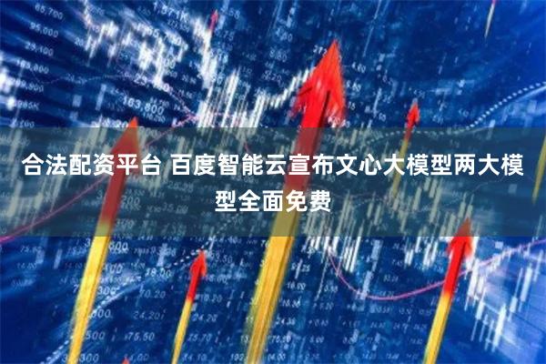 合法配资平台 百度智能云宣布文心大模型两大模型全面免费