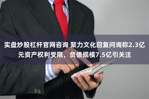 实盘炒股杠杆官网咨询 聚力文化回复问询称2.3亿元资产权利受限，负债规模7.5亿引关注