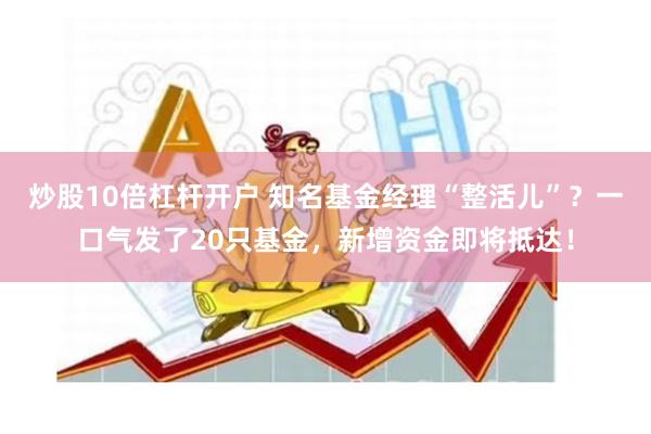 炒股10倍杠杆开户 知名基金经理“整活儿”？一口气发了20只基金，新增资金即将抵达！