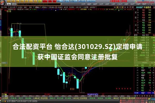 合法配资平台 怡合达(301029.SZ)定增申请获中国证监会同意注册批复