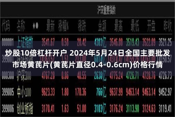 炒股10倍杠杆开户 2024年5月24日全国主要批发市场黄芪片(黄芪片直径0.4-0.6cm)价格行情