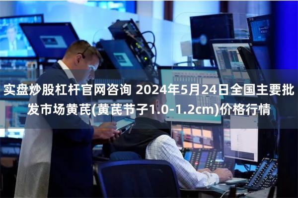 实盘炒股杠杆官网咨询 2024年5月24日全国主要批发市场黄芪(黄芪节子1.0-1.2cm)价格行情