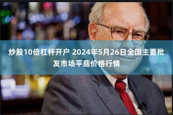 炒股10倍杠杆开户 2024年5月26日全国主要批发市场平菇价格行情