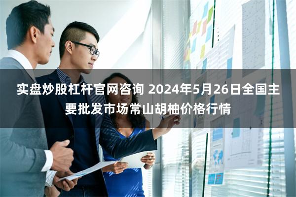 实盘炒股杠杆官网咨询 2024年5月26日全国主要批发市场常山胡柚价格行情