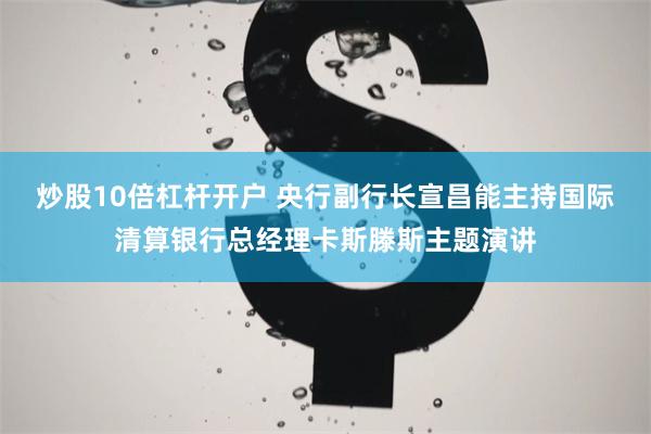 炒股10倍杠杆开户 央行副行长宣昌能主持国际清算银行总经理卡斯滕斯主题演讲