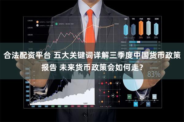 合法配资平台 五大关键词详解三季度中国货币政策报告 未来货币政策会如何走？