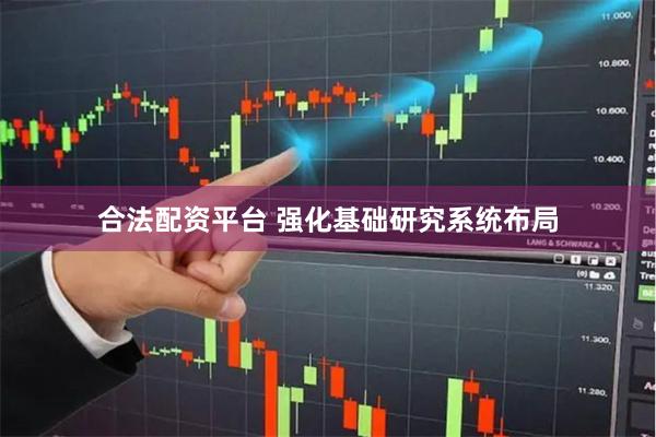 合法配资平台 强化基础研究系统布局