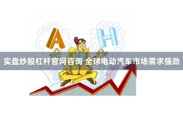 实盘炒股杠杆官网咨询 全球电动汽车市场需求强劲
