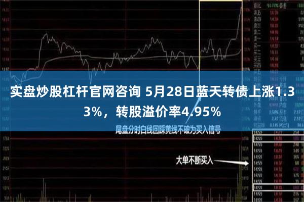 实盘炒股杠杆官网咨询 5月28日蓝天转债上涨1.33%，转股溢价率4.95%
