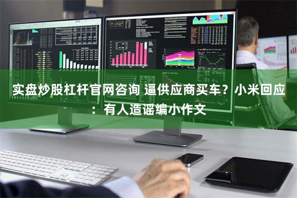 实盘炒股杠杆官网咨询 逼供应商买车？小米回应：有人造谣编小作文