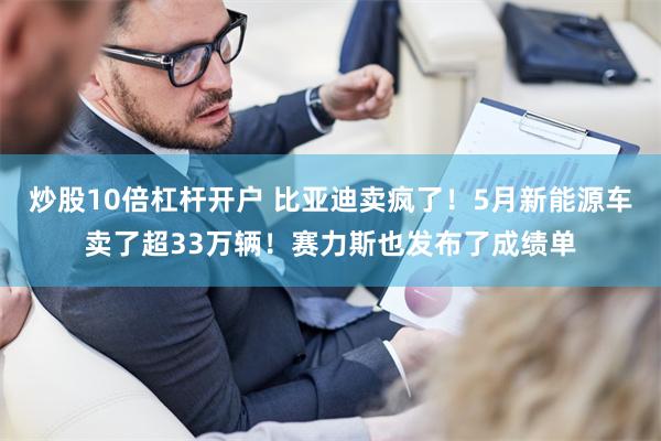 炒股10倍杠杆开户 比亚迪卖疯了！5月新能源车卖了超33万辆！赛力斯也发布了成绩单