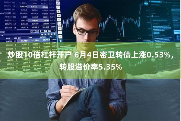 炒股10倍杠杆开户 6月4日密卫转债上涨0.53%，转股溢价率5.35%