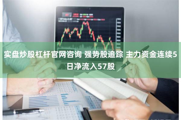 实盘炒股杠杆官网咨询 强势股追踪 主力资金连续5日净流入57股